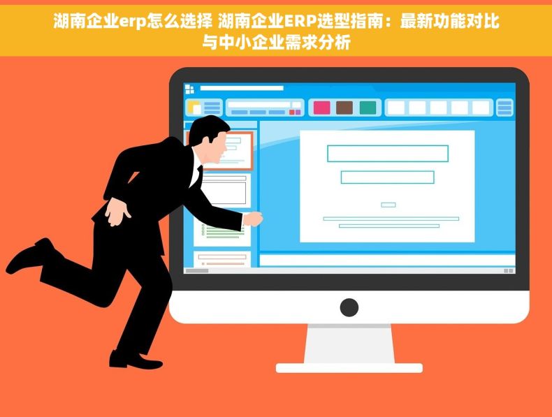 湖南企业erp怎么选择 湖南企业ERP选型指南：最新功能对比与中小企业需求分析