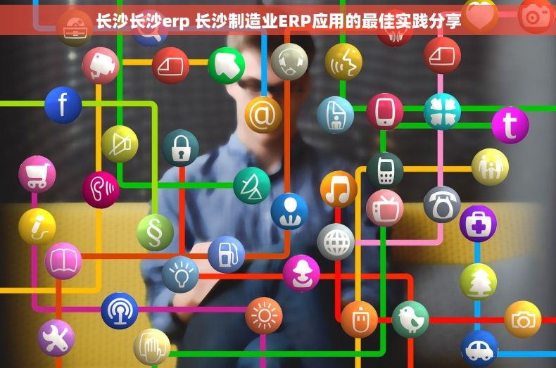 长沙长沙erp 长沙制造业ERP应用的最佳实践分享