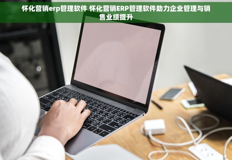 怀化营销erp管理软件 怀化营销ERP管理软件助力企业管理与销售业绩提升