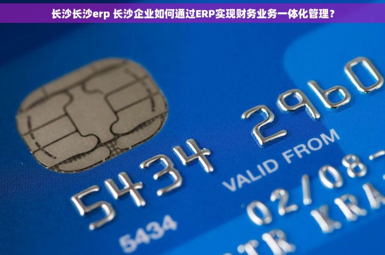 长沙长沙erp 长沙企业如何通过ERP实现财务业务一体化管理？