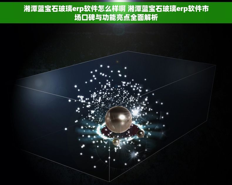 湘潭蓝宝石玻璃erp软件怎么样啊 湘潭蓝宝石玻璃erp软件市场口碑与功能亮点全面解析