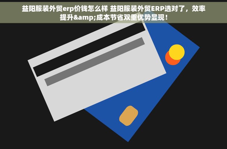 益阳服装外贸erp价钱怎么样 益阳服装外贸ERP选对了，效率提升&成本节省双重优势显现！