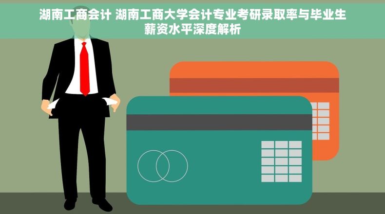 湖南工商会计 湖南工商大学会计专业考研录取率与毕业生薪资水平深度解析