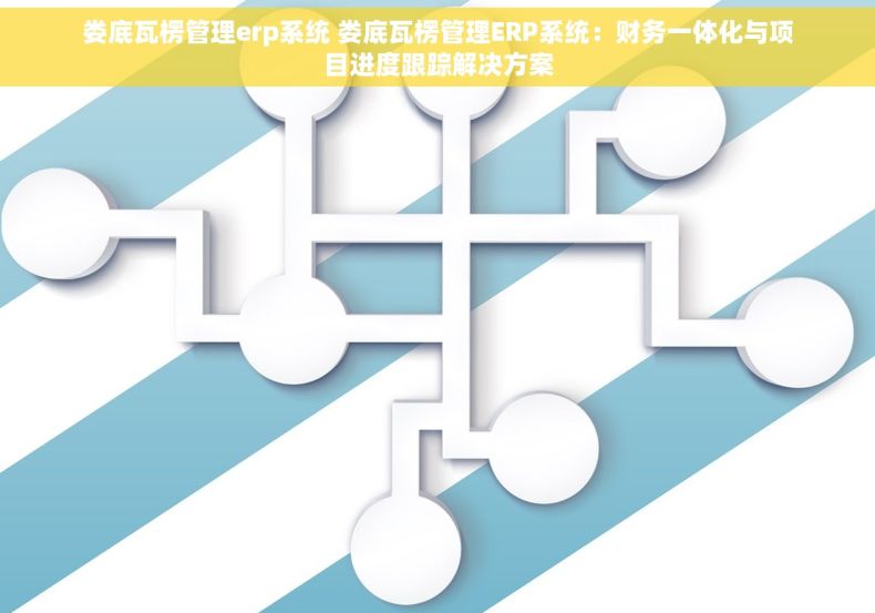 娄底瓦楞管理erp系统 娄底瓦楞管理ERP系统：财务一体化与项目进度跟踪解决方案