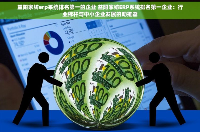益阳家纺erp系统排名第一的企业 益阳家纺ERP系统排名第一企业：行业标杆与中小企业发展的助推器