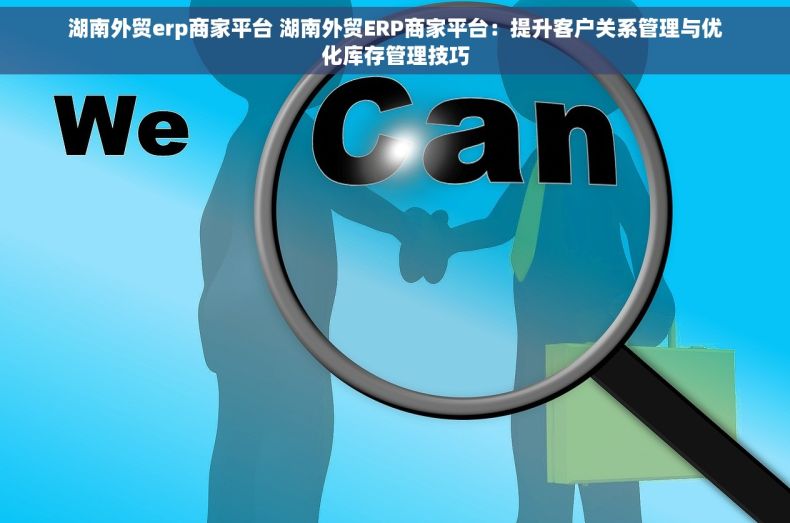 湖南外贸erp商家平台 湖南外贸ERP商家平台：提升客户关系管理与优化库存管理技巧