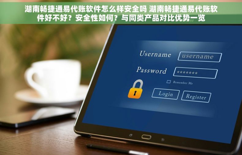 湖南畅捷通易代账软件怎么样安全吗 湖南畅捷通易代账软件好不好？安全性如何？与同类产品对比优势一览