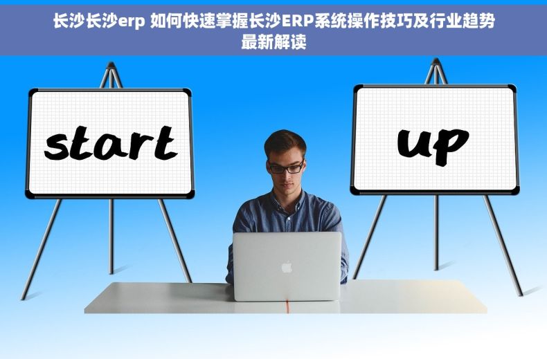 长沙长沙erp 如何快速掌握长沙ERP系统操作技巧及行业趋势最新解读