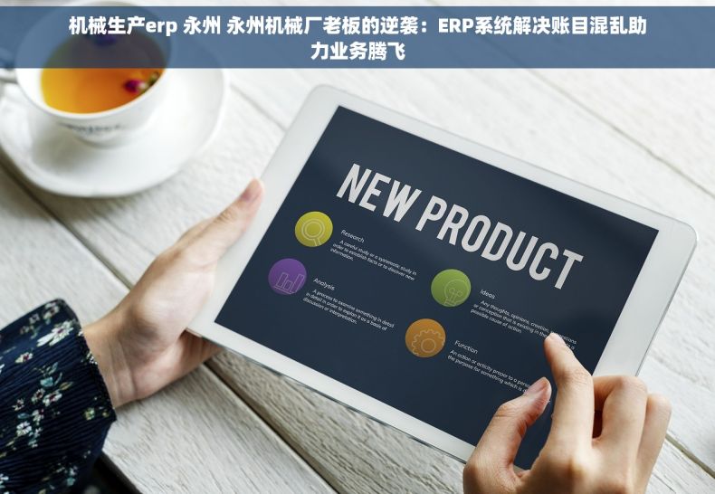 机械生产erp 永州 永州机械厂老板的逆袭：ERP系统解决账目混乱助力业务腾飞