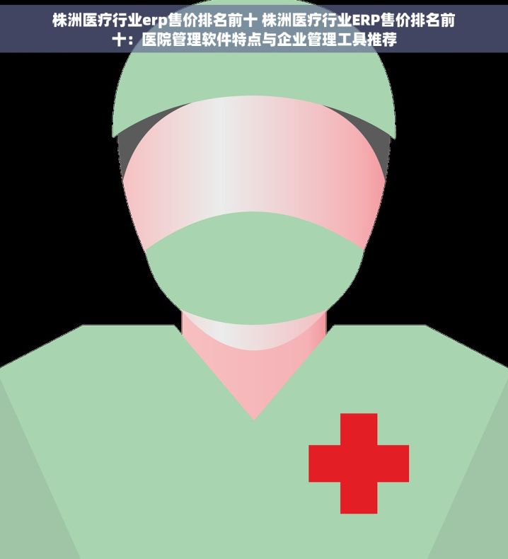 株洲医疗行业erp售价排名前十 株洲医疗行业ERP售价排名前十：医院管理软件特点与企业管理工具推荐