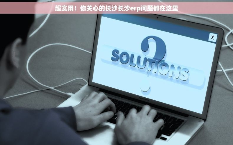 超实用！你关心的长沙长沙erp问题都在这里