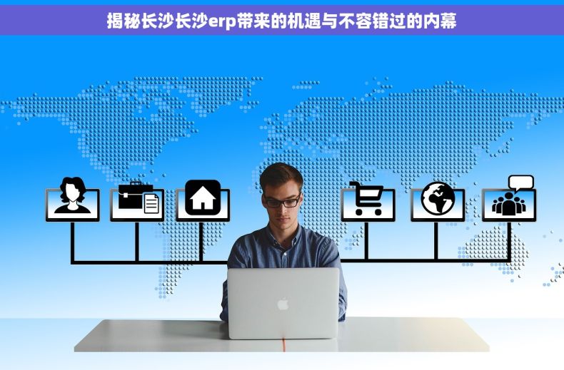 揭秘长沙长沙erp带来的机遇与不容错过的内幕