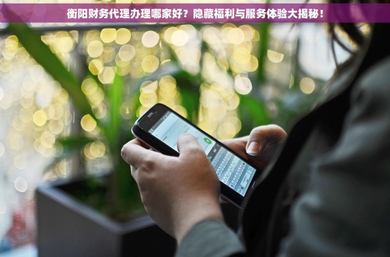衡阳财务代理办理哪家好？隐藏福利与服务体验大揭秘！