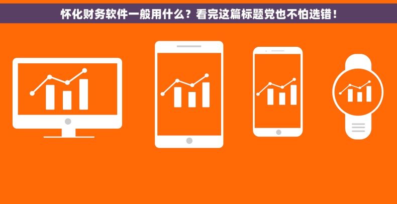 怀化财务软件一般用什么？看完这篇标题党也不怕选错！