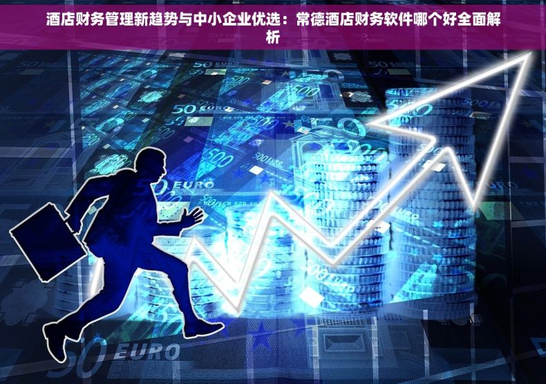 酒店财务管理新趋势与中小企业优选：常德酒店财务软件哪个好全面解析
