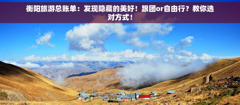 衡阳旅游总账单：发现隐藏的美好！跟团or自由行？教你选对方式！