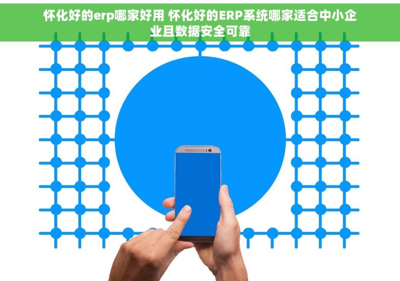 怀化好的erp哪家好用 怀化好的ERP系统哪家适合中小企业且数据安全可靠