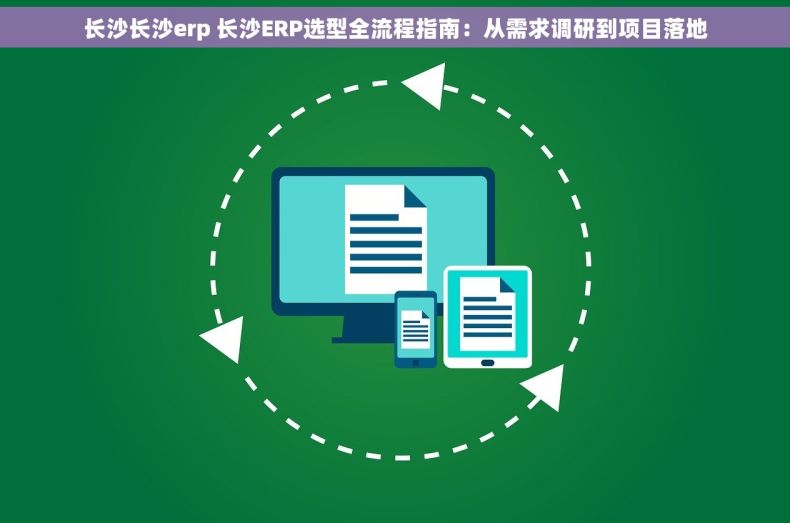 长沙长沙erp 长沙ERP选型全流程指南：从需求调研到项目落地