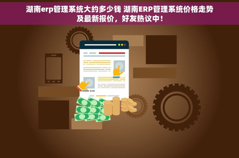 湖南erp管理系统大约多少钱 湖南ERP管理系统价格走势及最新报价，好友热议中！