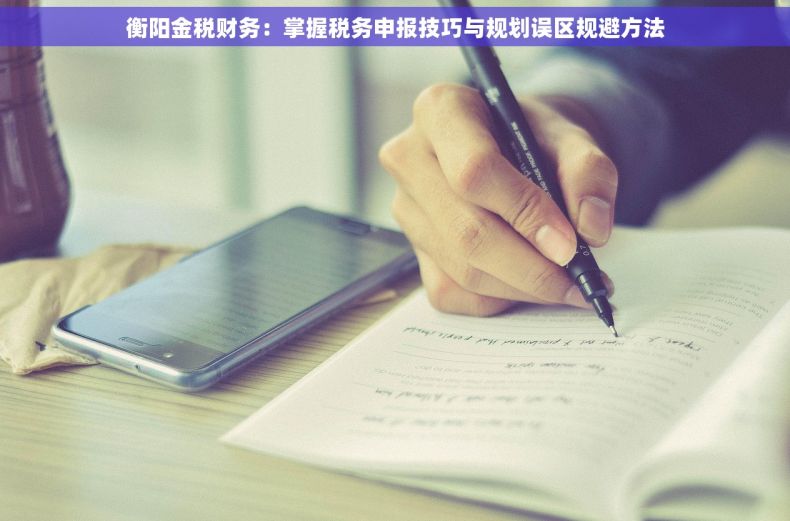 衡阳金税财务：掌握税务申报技巧与规划误区规避方法