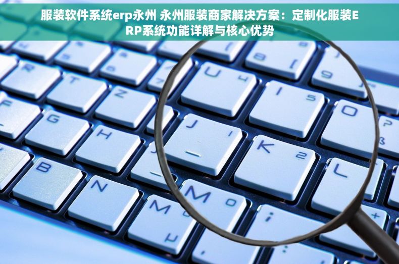 服装软件系统erp永州 永州服装商家解决方案：定制化服装ERP系统功能详解与核心优势