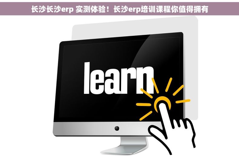 长沙长沙erp 实测体验！长沙erp培训课程你值得拥有