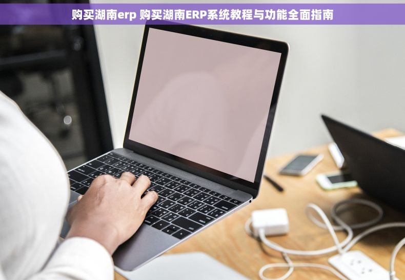 购买湖南erp 购买湖南ERP系统教程与功能全面指南