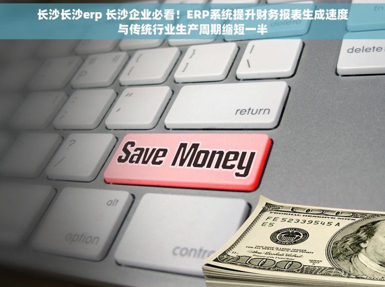 长沙长沙erp 长沙企业必看！ERP系统提升财务报表生成速度与传统行业生产周期缩短一半