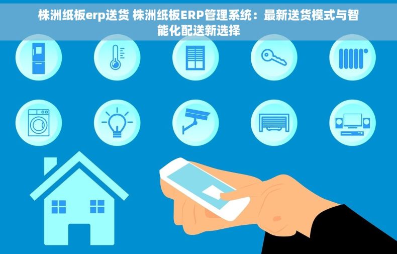 株洲纸板erp送货 株洲纸板ERP管理系统：最新送货模式与智能化配送新选择