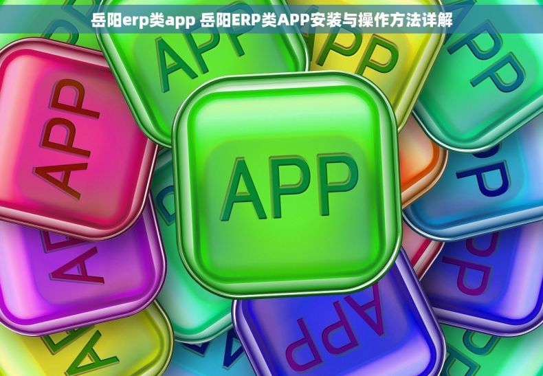 岳阳erp类app 岳阳ERP类APP安装与操作方法详解