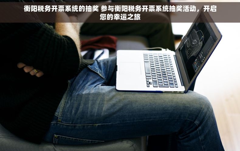 衡阳税务开票系统的抽奖 参与衡阳税务开票系统抽奖活动，开启您的幸运之旅