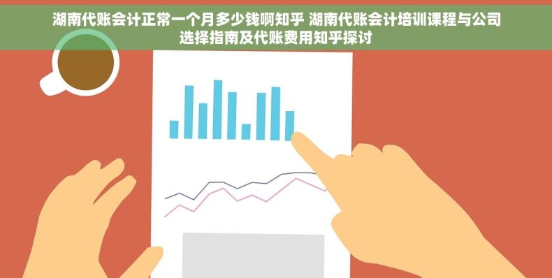 湖南代账会计正常一个月多少钱啊知乎 湖南代账会计培训课程与公司选择指南及代账费用知乎探讨