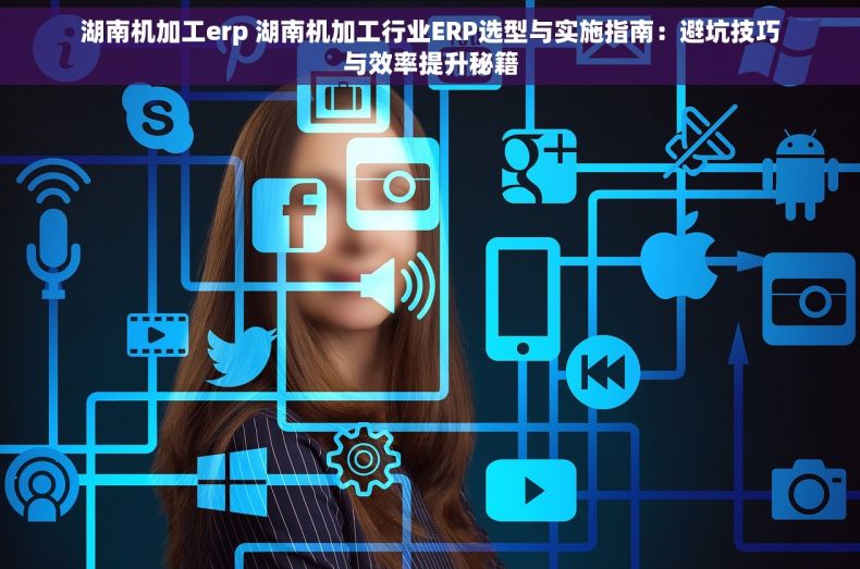 湖南机加工erp 湖南机加工行业ERP选型与实施指南：避坑技巧与效率提升秘籍