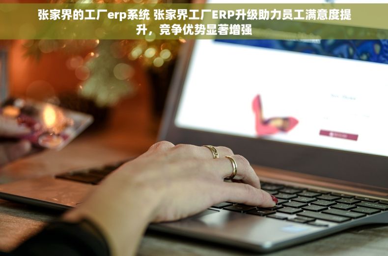张家界的工厂erp系统 张家界工厂ERP升级助力员工满意度提升，竞争优势显著增强