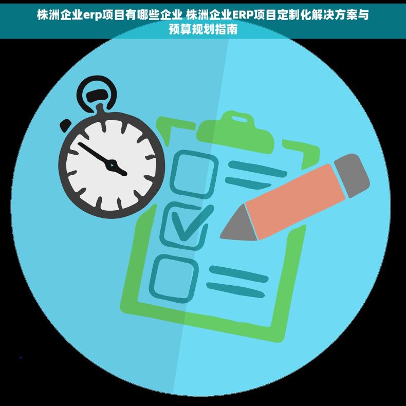 株洲企业erp项目有哪些企业 株洲企业ERP项目定制化解决方案与预算规划指南