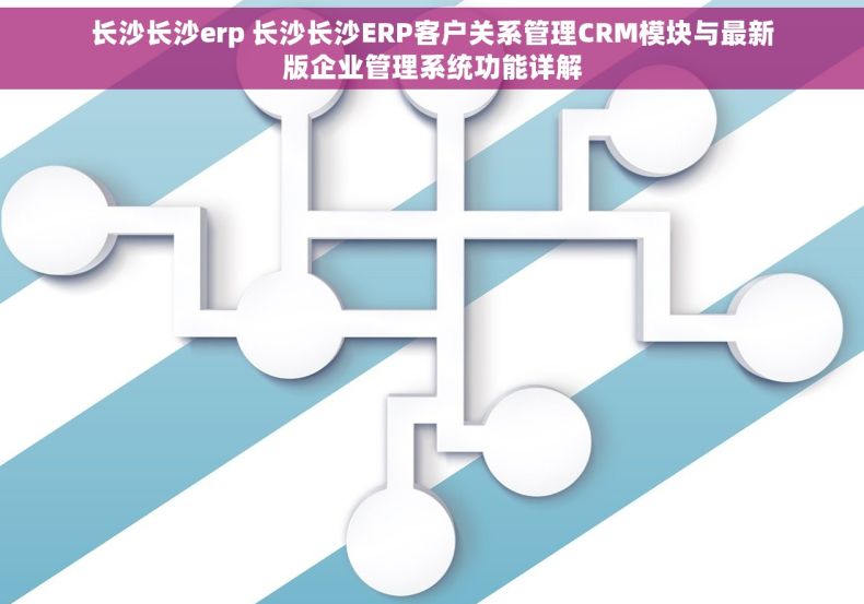 长沙长沙erp 长沙长沙ERP客户关系管理CRM模块与最新版企业管理系统功能详解