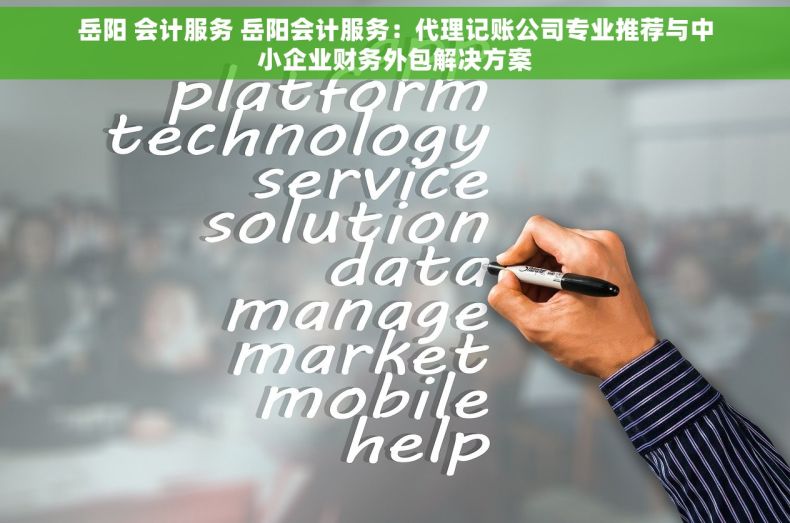 岳阳 会计服务 岳阳会计服务：代理记账公司专业推荐与中小企业财务外包解决方案
