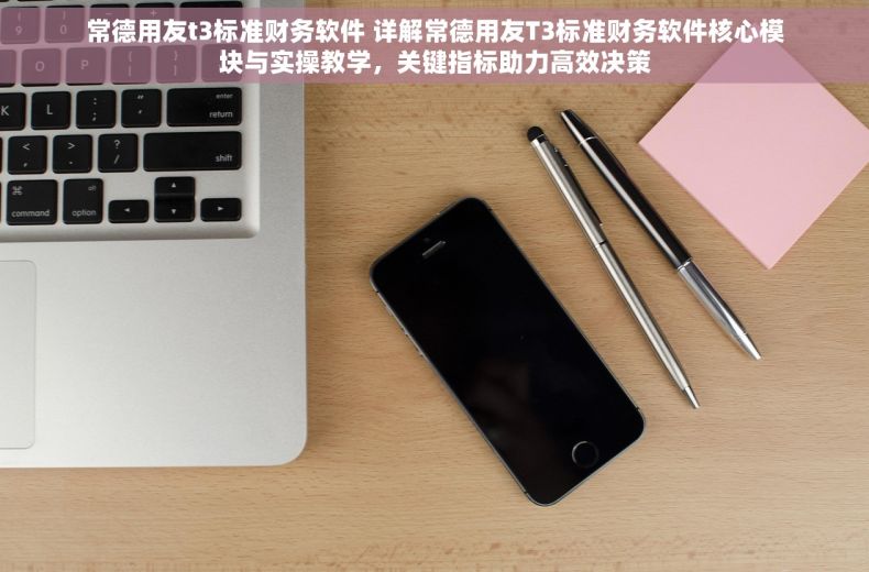 常德用友t3标准财务软件 详解常德用友T3标准财务软件核心模块与实操教学，关键指标助力高效决策