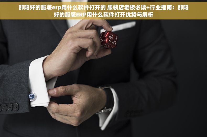 邵阳好的服装erp用什么软件打开的 服装店老板必读+行业指南：邵阳好的服装ERP用什么软件打开优势与解析