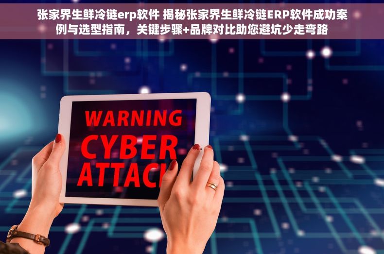 张家界生鲜冷链erp软件 揭秘张家界生鲜冷链ERP软件成功案例与选型指南，关键步骤+品牌对比助您避坑少走弯路