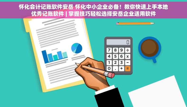 怀化会计记账软件安岳 怀化中小企业必备！教你快速上手本地优秀记账软件 | 掌握技巧轻松选择安岳企业适用软件
