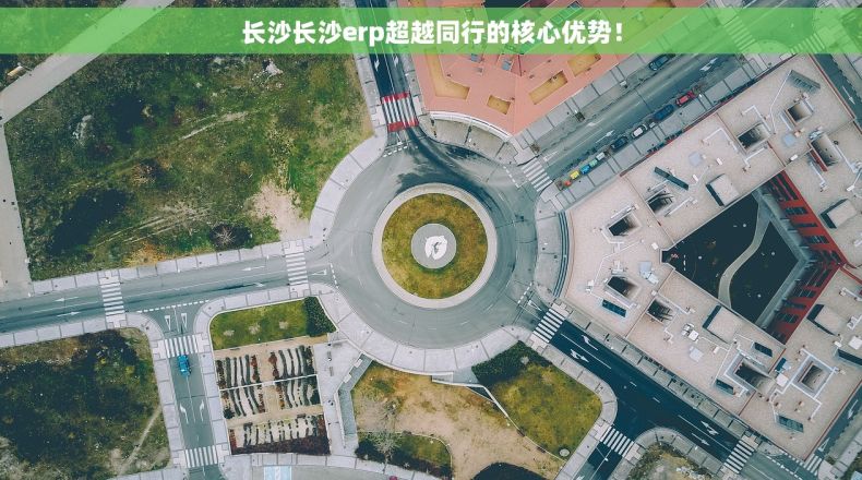 长沙长沙erp超越同行的核心优势！