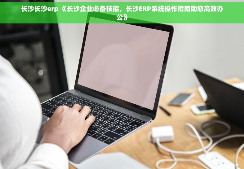 长沙长沙erp 《长沙企业必备技能，长沙ERP系统操作指南助您高效办公》