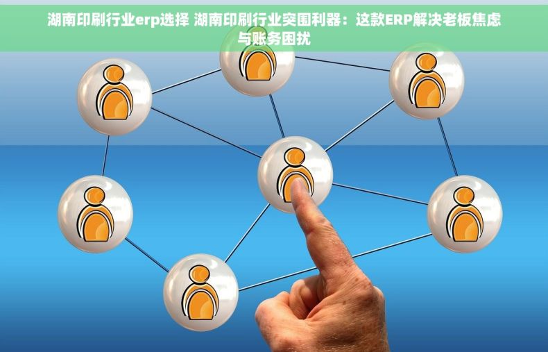湖南印刷行业erp选择 湖南印刷行业突围利器：这款ERP解决老板焦虑与账务困扰