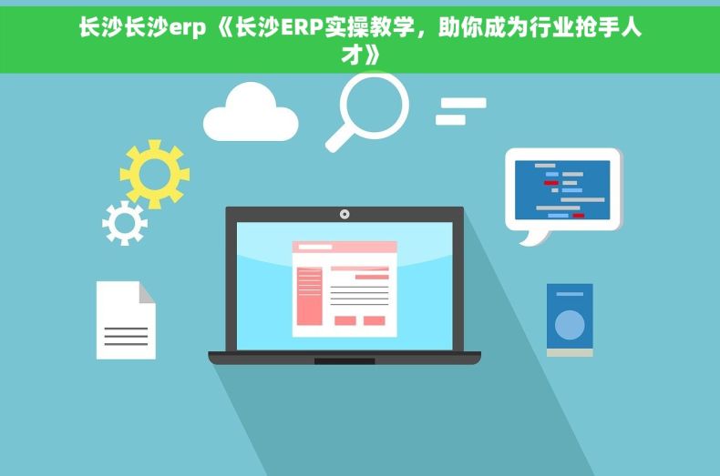 长沙长沙erp 《长沙ERP实操教学，助你成为行业抢手人才》