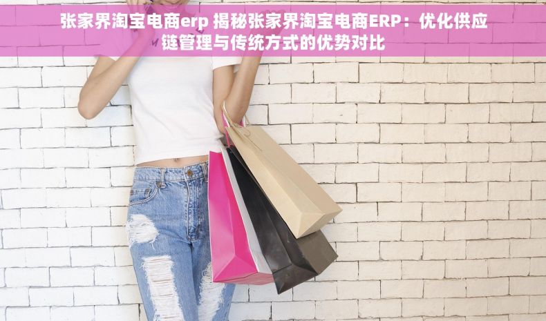 张家界淘宝电商erp 揭秘张家界淘宝电商ERP：优化供应链管理与传统方式的优势对比