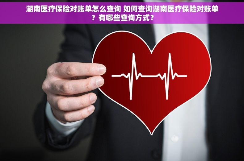 湖南医疗保险对账单怎么查询 如何查询湖南医疗保险对账单？有哪些查询方式？