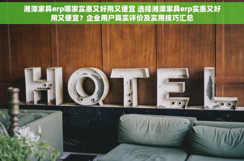 湘潭家具erp哪家实惠又好用又便宜 选择湘潭家具erp实惠又好用又便宜？企业用户真实评价及实用技巧汇总