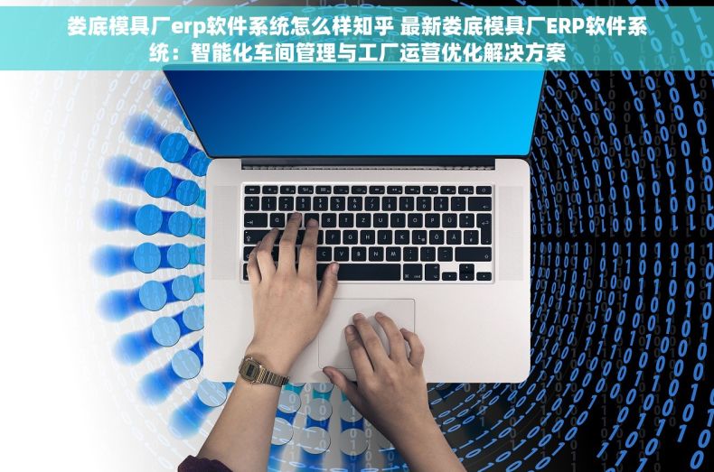 娄底模具厂erp软件系统怎么样知乎 最新娄底模具厂ERP软件系统：智能化车间管理与工厂运营优化解决方案