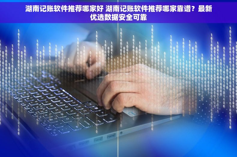 湖南记账软件推荐哪家好 湖南记账软件推荐哪家靠谱？最新优选数据安全可靠